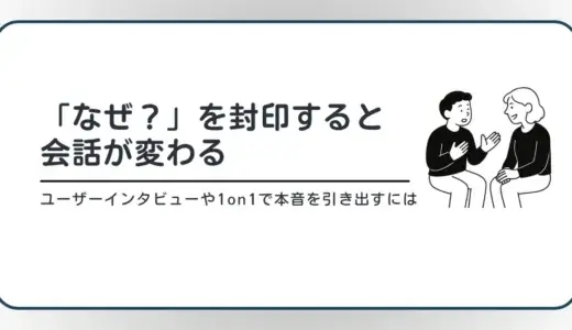 「なぜ？」を封印すると会話が変わる──ユーザーインタビューや1on1で本音を引き出すには